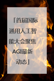 首届国际通用人工智能大会聚焦AGI最新动态