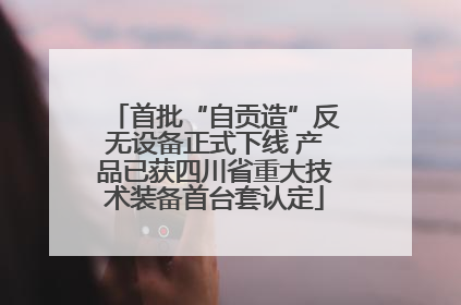首批“自贡造”反无设备正式下线 产品已获四川省重大技术装备首台套认定