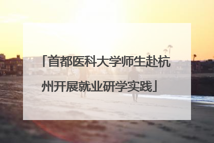 首都医科大学师生赴杭州开展就业研学实践