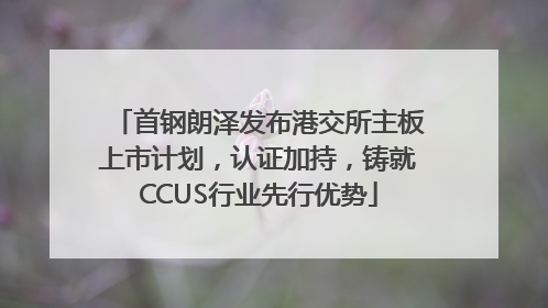 首钢朗泽发布港交所主板上市计划，认证加持，铸就CCUS行业先行优势