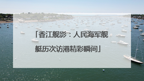 香江舰影：人民海军舰艇历次访港精彩瞬间