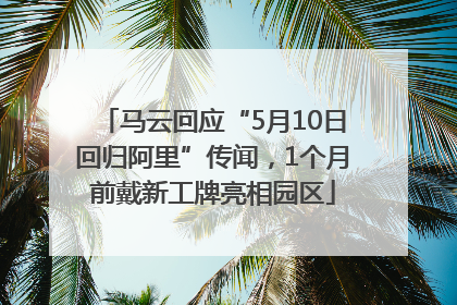 马云回应“5月10日回归阿里”传闻，1个月前戴新工牌亮相园区