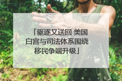 驱逐又送回 美国白宫与司法体系围绕移民争端升级
