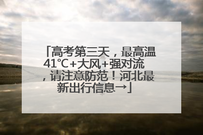 高考第三天，最高温41℃+大风+强对流，请注意防范！河北最新出行信息→