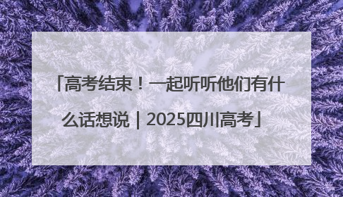 高考结束！一起听听他们有什么话想说｜2025四川高考