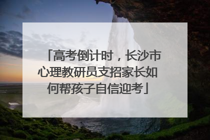 高考倒计时，长沙市心理教研员支招家长如何帮孩子自信迎考