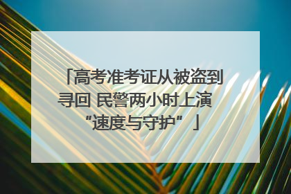 高考准考证从被盗到寻回 民警两小时上演 “速度与守护”
