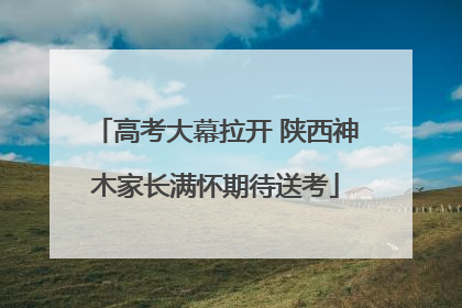 高考大幕拉开 陕西神木家长满怀期待送考