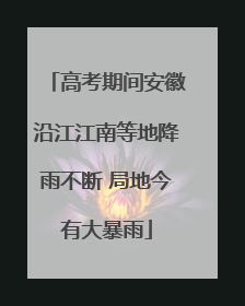 高考期间安徽沿江江南等地降雨不断 局地今有大暴雨