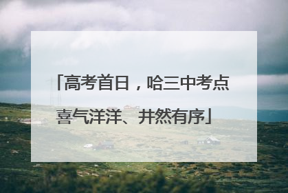高考首日，哈三中考点喜气洋洋、井然有序