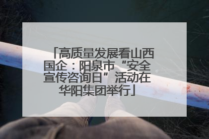 高质量发展看山西国企：阳泉市“安全宣传咨询日”活动在华阳集团举行