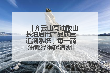 齐云山高油酸山茶油启用产品质量追溯系统，每一滴油都经得起追溯