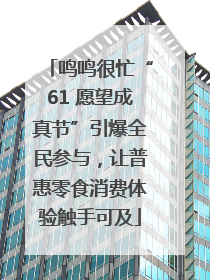 鸣鸣很忙“61 愿望成真节”引爆全民参与，让普惠零食消费体验触手可及