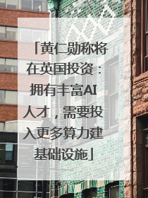 黄仁勋称将在英国投资：拥有丰富AI人才，需要投入更多算力建基础设施