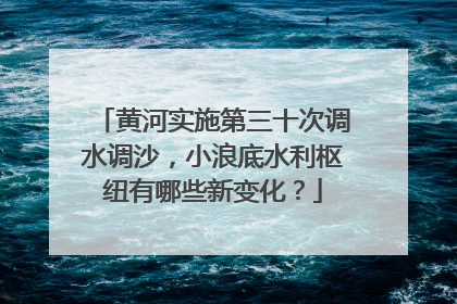 黄河实施第三十次调水调沙，小浪底水利枢纽有哪些新变化？