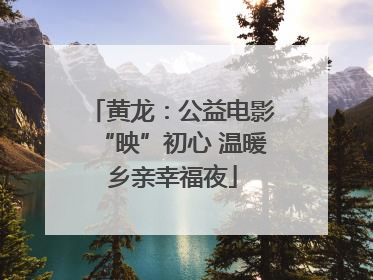 黄龙：公益电影“映”初心 温暖乡亲幸福夜