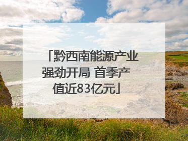 黔西南能源产业强劲开局 首季产值近83亿元