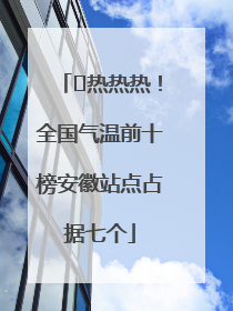 ﻿热热热！全国气温前十榜安徽站点占据七个