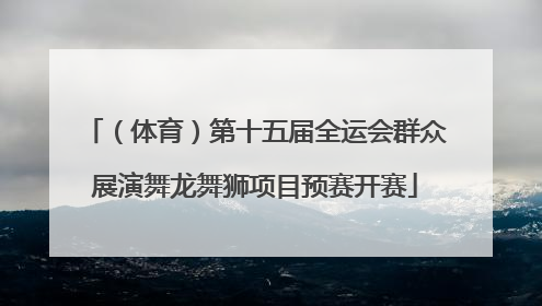（体育）第十五届全运会群众展演舞龙舞狮项目预赛开赛