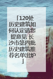 120处历史建筑如何认定请您提意见 长沙市第四批历史建筑推荐名单出炉