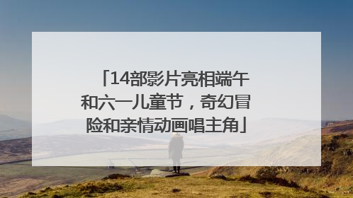 14部影片亮相端午和六一儿童节，奇幻冒险和亲情动画唱主角