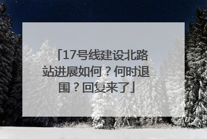 17号线建设北路站进展如何？何时退围？回复来了