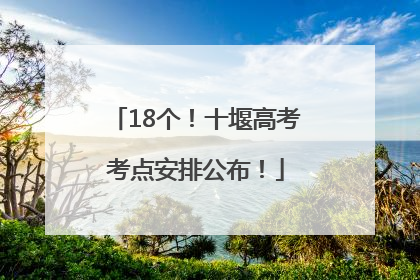 18个！十堰高考考点安排公布！