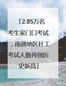 2.85万名考生家门口考试，南通地区社工考试人数再创历史新高