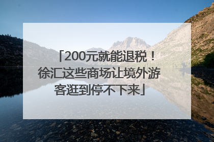 200元就能退税！徐汇这些商场让境外游客逛到停不下来
