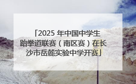 2025 年中国中学生跆拳道联赛（南区赛）在长沙市岳麓实验中学开赛