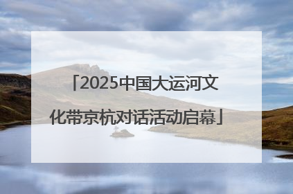 2025中国大运河文化带京杭对话活动启幕