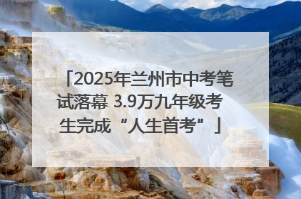 2025年兰州市中考笔试落幕 3.9万九年级考生完成“人生首考”