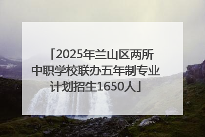 2025年兰山区两所中职学校联办五年制专业计划招生1650人