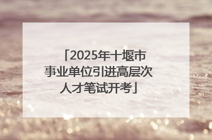 2025年十堰市事业单位引进高层次人才笔试开考