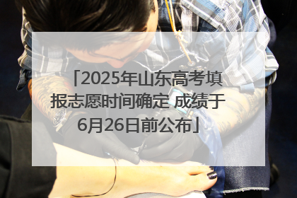 2025年山东高考填报志愿时间确定 成绩于6月26日前公布