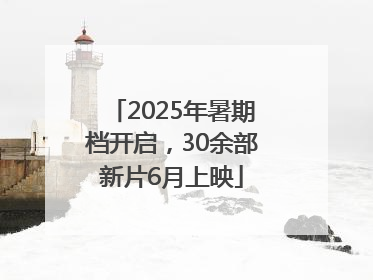 2025年暑期档开启，30余部新片6月上映