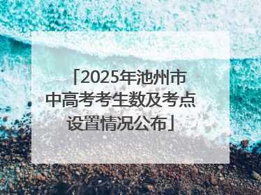2025年池州市中高考考生数及考点设置情况公布