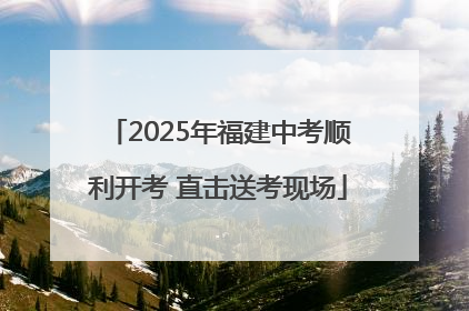 2025年福建中考顺利开考 直击送考现场