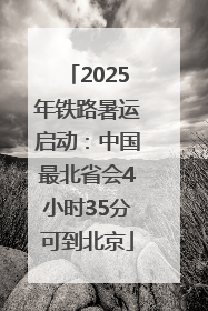 2025年铁路暑运启动：中国最北省会4小时35分可到北京