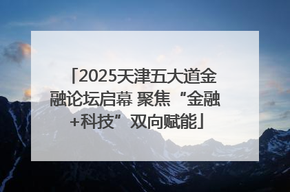 2025天津五大道金融论坛启幕 聚焦“金融+科技”双向赋能