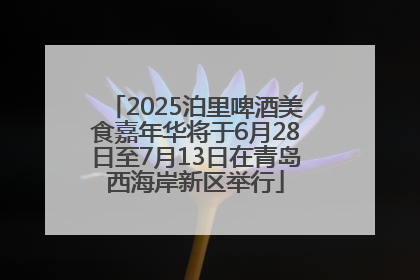 2025泊里啤酒美食嘉年华将于6月28日至7月13日在青岛西海岸新区举行