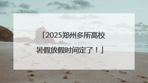 2025郑州多所高校暑假放假时间定了！