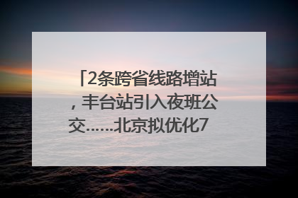 2条跨省线路增站，丰台站引入夜班公交……北京拟优化7条公交线！