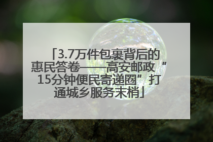 3.7万件包裹背后的惠民答卷——高安邮政“15分钟便民寄递圈”打通城乡服务末梢