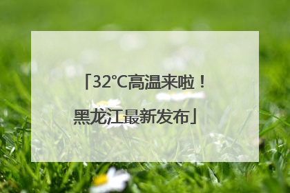 32℃高温来啦！黑龙江最新发布