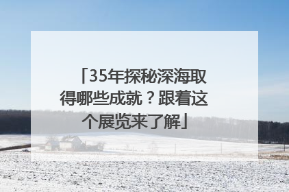 35年探秘深海取得哪些成就？跟着这个展览来了解
