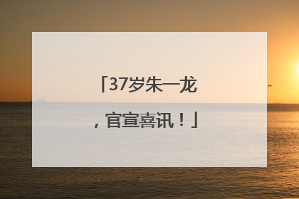37岁朱一龙，官宣喜讯！