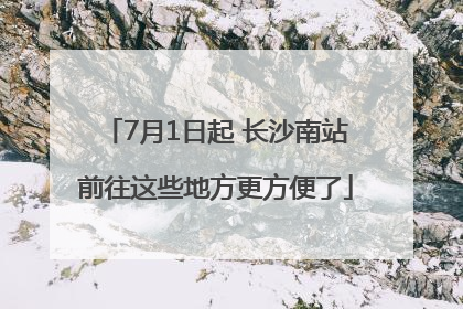 7月1日起 长沙南站前往这些地方更方便了