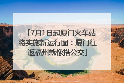 7月1日起厦门火车站将实施新运行图：厦门往返福州就像搭公交
