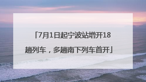 7月1日起宁波站增开18趟列车，多趟南下列车首开